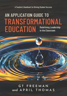 An Application Guide to Transformational Education: A Teacher's Handbook for Driving Success, Redefining Leadership in the Classroom - Gt Freeman,April Thomas - cover