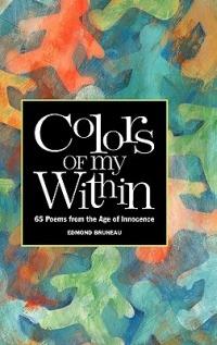 Colors of my Within - 65 Poems from the Age of Innocence - Edmond A Bruneau - cover