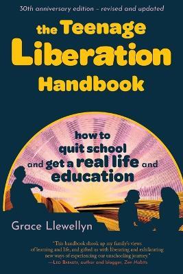 The Teenage Liberation Handbook: How to Quit School and Get a Real Life and Education - Grace Llewellyn - cover