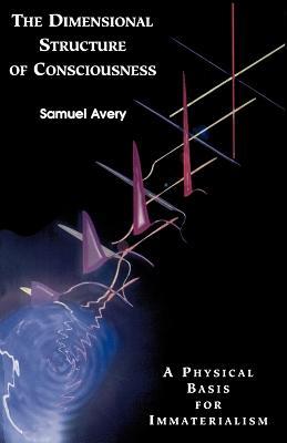 The Dimensional Structure of Consciousness: A Physical Basis for Immaterialism - Samuel Avery - cover