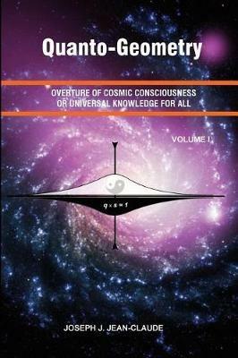 Quanto-Geometry: Overture of Cosmic Consciousness and Universal Knowledge for All - Vol I - Joseph J Jean-Claude - cover