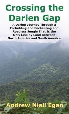 Crossing the Darien Gap: A Daring Journey Through the Roadless and Enchanting Jungle That Separates North America and South America - Andrew N Egan - cover