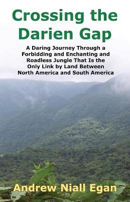 Crossing the Darien Gap: A Daring Journey Through a Forbidding and Enchanting and Roadless Jungle That Is the Only Link by Land Between North America and South America - Andrew N Egan - cover