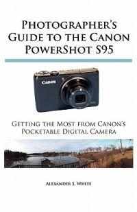 Photographer's Guide to the Canon PowerShot S95: Getting the Most from Canon's Pocketable Digital Camera - Alexander S. White - cover