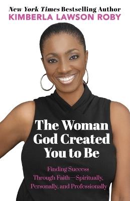 The Woman God Created You to Be: Finding Success Through Faith---Spiritually, Personally, and Professionally - Kimberla Lawson Roby - cover