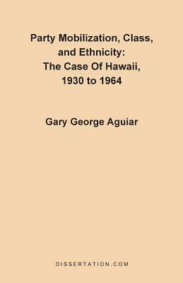 Party Mobilization, Class, and Ethnicity: The Case of Hawaii, 1930 to 1964 - Gary George Aguiar - cover