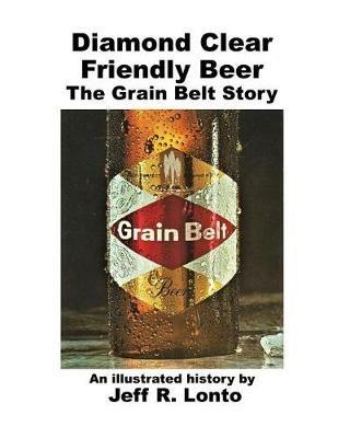 Diamond Clear Friendly Beer: The Grain Belt Story -- an illustrated history - Jeff R Lonto - cover
