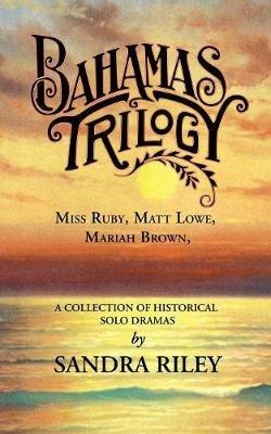 Bahamas Trilogy: Miss Ruby, Matt Lowe, Mariah Brown, a Collection of Historical Solo Dramas - Sandra Riley - cover