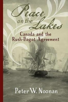 Peace on the Lakes: Canada and the Rush-Bagot Agreement - Peter W Noonan - cover