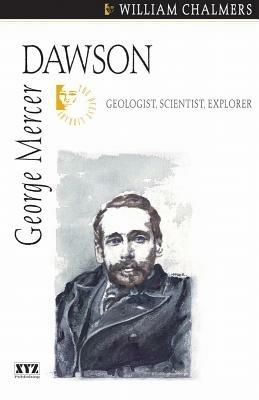 George Mercer Dawson: Geologist, Scientist, Explorer - William Chalmers - cover