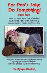 For Pet's Sake Do Something!: Book 2 - How to Heal Your Sick, Overfed & Bored Pets with Nutrition Supplements, Herbs & Exercise