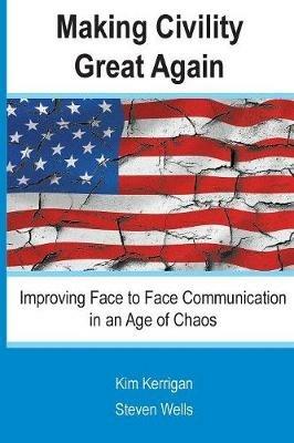 Making Civility Great Again: Improving Face to Face Communication in an Age of Chaos - Steven Wells,Kim Kerrigan - cover