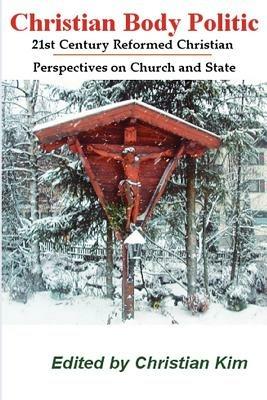 Christian Body Politic: 21st Century Reformed Christian Perspectives on Church and State - Christian Kim - cover