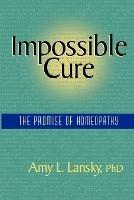 Impossible Cure: The Promise of Homeopathy - Amy L., Ph.D Lansky - cover
