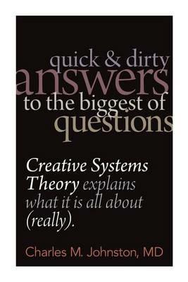 Quick and Dirty Answers to the Biggest of Questions: Creative Systems Theory Explains What It is All About (Really) - Charles M Johnston - cover