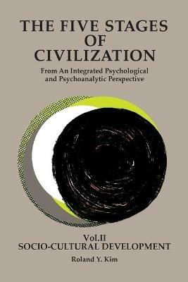 The Five Stages of Civilization: From An Integrated Psychological and Psychoanalytic Perspective, VOL. II Socio-cultural Development - Roland Y Kim - cover