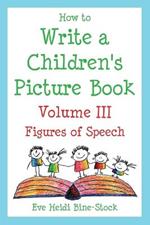 How to Write a Children's Picture Book Volume III: Figures of Speech: Learning from Fish is Fish, Lyle, Lyle, Crocodile, Owen, Caps for Sale, Where the Wild Things Are, and Other Favorite Stories