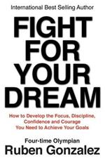 Fight for Your Dream: How to Develop the Focus, Discipline, Confidence and Courage You Need to Achieve Your Goals