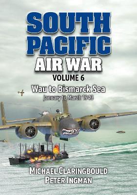 South Pacific Air War Volume 6: Wau to Bismarck Sea January – March 1943 - Michael Claringbould,Peter Ingman - cover