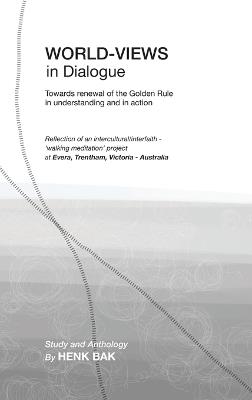 World-Views in Dialogue: Towards renewal of the Golden Rule, in understanding and in action: Study and Anthology - Henk Bak - cover