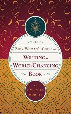 The Busy Woman's Guide to Writing a World-Changing Book - Cynthia Morris - cover
