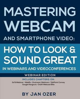 Mastering Webcam and Smartphone Video: How to Look and Sound Great in Webinars and Videoconferences: Webinar Edition - Jan Lee Ozer - cover