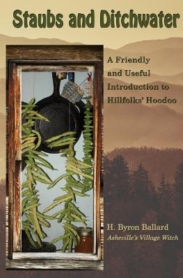 Staubs and Ditchwater: A Friendly and Useful Introduction to Hillfolks' Hoodoo - H Byron Ballard - cover