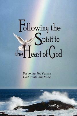 Following The Spirit To The Heart Of God: Becoming The Person God Wants You To Be - Glenn Rogers - cover