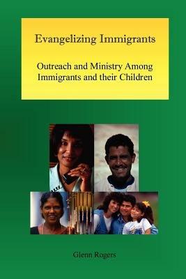 Evangelizing Immigrants: Outreach and Ministry Among Immigrants and Their Children - Glenn Rogers - cover