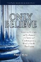 Only Believe: Examining the Origin and Development of Classic and Contemporary "Word of Faith" Theologies - Paul L King - cover