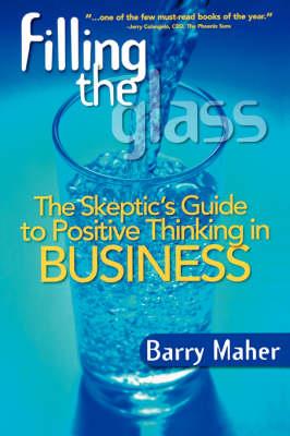 Filling the Glass: The Skeptic's Guide to Positive Thinking in Business - Barry Maher - cover
