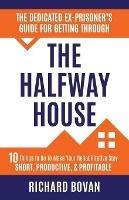 The Dedicated Ex-Prisoner's Guide for Getting Through the Halfway House: 10 Things to Do to Make Your Rehabilitative Stay Short, Productive, & Profitable - Richard Bovan - cover