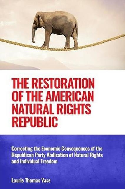 The Restoration of the American Natural Rights Republic: Correcting the Consequences of the Republican Party Abdication of Natural Rights and Individual Freedom - Laurie Thomas Vass - cover