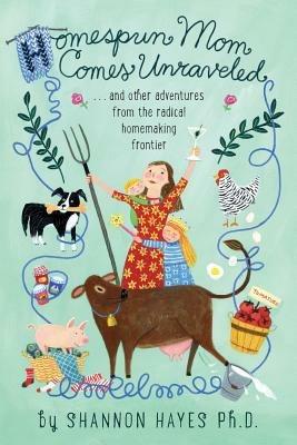 Homespun Mom Comes Unraveled: ...and other adventures from the radical homemaking frontier - Shannon a Hayes - cover