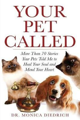Your Pet Called: More Than 70 Stories Your Pets Told Me to Heal Your Soul and Mend Your Heart - Monica Diedrich - cover