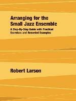 Arranging for the Small Jazz Ensemble: A Step-by-Step Guide with Practical Exercises and Recorded Examples