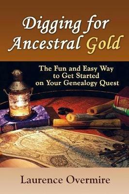 Digging for Ancestral Gold: The Fun and Easy Way to Get Started on Your Genealogy Quest - Laurence Overmire - cover