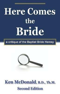 Here Comes The Bride: A Critique of the Baptist Bride Heresy - Ken McDonald - cover