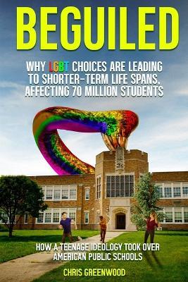 BEGUILED Why LGBT Choice are Leading To Shorter-Term Life Spans, Affecting 70 Million Students: How a Teenage Ideology Took Over American Public Schools - Chris Greenwood - cover