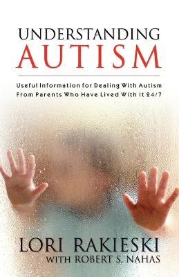 Understanding Autism: Useful Information for Dealing with Autism from Parents Who Have Lived with it 24/7 with Four Children in the Autistic Spectrum - Lori Rakieski,Robert S. Nahas - cover