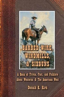 Barbed Wire, Windmills, & Sixguns: A Book of Trivia, Fact, and Folklore About Westerns & The American West - Donald K Kirk - cover