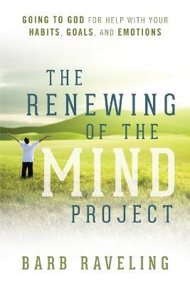 The Renewing of the Mind Project: Going to God for Help with Your Habits, Goals, and Emotions - Barb Raveling - cover
