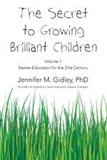 The Secret to Growing Brilliant Children: Volume 1: Steiner Education for the 21st Century