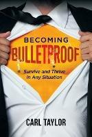 Becoming Bulletproof: Survive and Thrive in Any Situation - Carl Taylor - cover