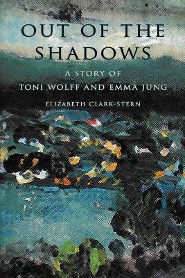 Out of the Shadows: A Story of Toni Wolff and Emma Jung - Elizabeth Clark-Stern - cover