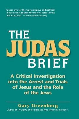 The Judas Brief: A Critical Investigation Into the Arrest and Trials of Jesus and the Role of the Jews - Gary Greenberg - cover