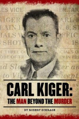 Carl Kiger: The Man Beyond The Murder - Robert Schrage - cover