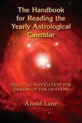 The Handbook for Reading the Yearly Astrological Calendar: Celestial Navigation for Seekers of the Heavens - Anold B Lane - cover