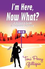 I'm Here, Now What? - A Woman's Guide to Corporate America