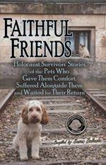 Faithful Friends: Holocaust Survivors' Stories of the Pets Who Gave Them Comfort, Suffered Alongside Them and Waited for Their Return